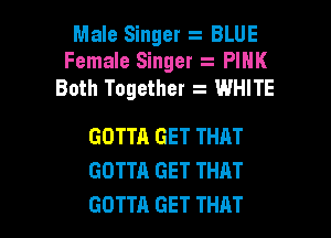 Male Singer z BLUE
Female Singer PINK
Both Together z WHITE

GOTTA GET THAT
GOTTA GET THAT
GOTTA GET THAT