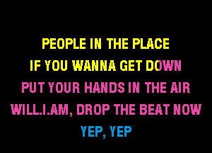 PEOPLE IN THE PLACE
IF YOU WANNA GET DOWN
PUT YOUR HANDS IN THE AIR
WILLIAM, DROP THE BEAT HOW
YEP, YEP
