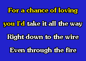 For a chance of loving

you I'd take it all the way
Right down to the wire

Even through the fire