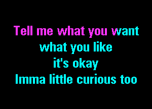 Tell me what you want
what you like

it's okay
lmma little curious too