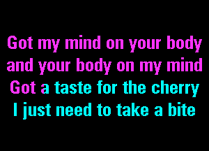 Got my mind on your body

and your body on my mind
Got a taste for the cherry
I iust need to take a bite