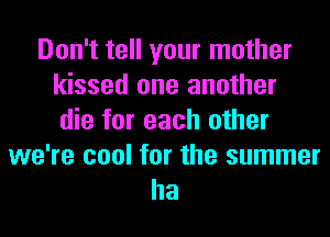 Don't tell your mother
kissed one another
die for each other

we're cool for the summer
ha