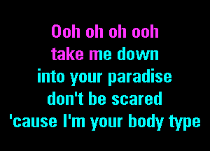 Ooh oh oh ooh
take me down

into your paradise
don't be scared
'cause I'm your body type