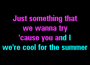 Just something that
we wanna try

'cause you and I
we're cool for the summer