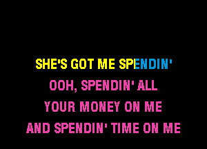 SHE'S GOT ME SPENDIH'
00H, SPENDIH' ALL
YOUR MONEY ON ME
AND SPENDIH' TIME ON ME