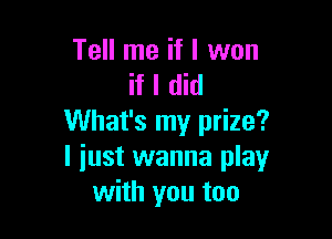 Tell me if I won
if I did

What's my prize?
I just wanna play
with you too