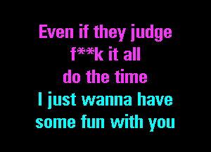 Even if they judge
fWk it all

do the time
I iust wanna have
some fun with you