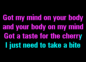 Got my mind on your body

and your body on my mind
Got a taste for the cherry
I iust need to take a bite