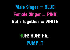 Male Singer z BLUE
Female Singer z PIHK
Both Together z WHITE

HUH! HUH! HR...
PUMP IT