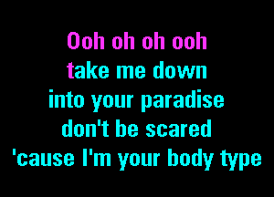 Ooh oh oh ooh
take me down

into your paradise
don't be scared
'cause I'm your body type