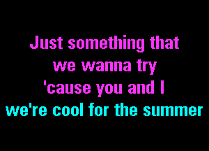 Just something that
we wanna try

'cause you and I
we're cool for the summer