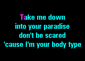 Take me down
into your paradise

don't be scared
'cause I'm your body type