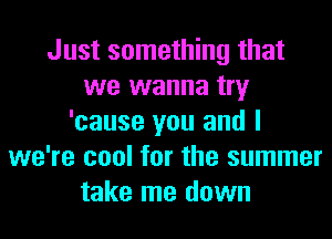 Just something that
we wanna try
'cause you and I
we're cool for the summer
take me down
