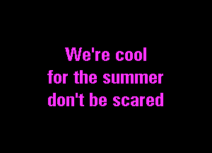 We're cool

for the summer
don't be scared