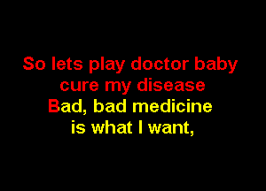 So lets play doctor baby
cure my disease

Bad, bad medicine
is what I want,