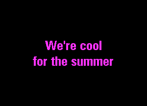 We're cool

for the summer