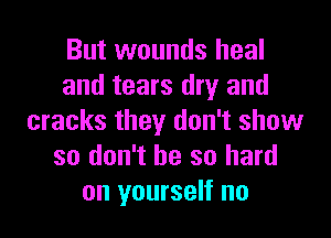 But wounds heal
and tears dry and

cracks they don't show
so don't be so hard
on yourself no