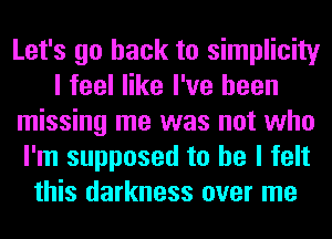 Let's go back to simplicity
I feel like I've been
missing me was not who
I'm supposed to he I felt
this darkness over me