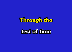 Through the

test of time