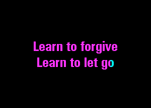 Learn to forgive

Learn to let go