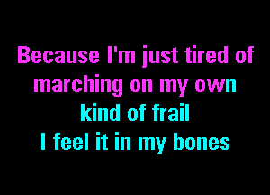Because I'm just tired of
marching on my own

kind of frail
I feel it in my bones