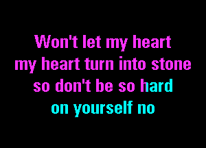 Won't let my heart
my heart turn into stone

so don't be so hard
on yourself no