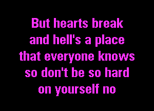 But hearts break
and hell's a place

that everyone knows
so don't be so hard
on yourself no