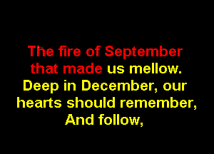 The fire of September
that made us mellow.
Deep in December, our
hearts should remember,
And follow,