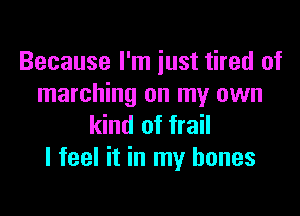 Because I'm just tired of
marching on my own

kind of frail
I feel it in my bones