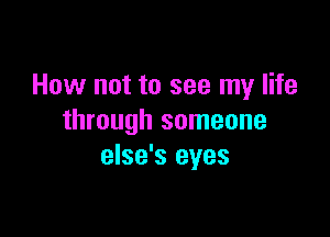 How not to see my life

through someone
else's eyes