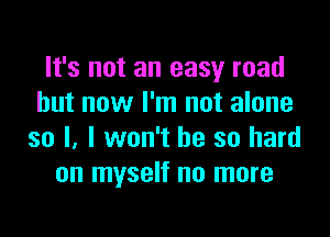 It's not an easy road
but now I'm not alone

so I, I won't be so hard
on myself no more