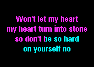 Won't let my heart
my heart turn into stone

so don't be so hard
on yourself no