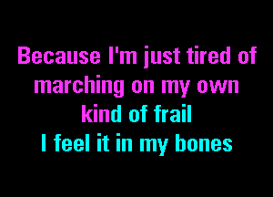 Because I'm just tired of
marching on my own

kind of frail
I feel it in my bones