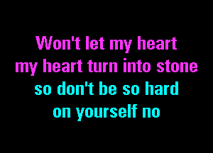 Won't let my heart
my heart turn into stone

so don't be so hard
on yourself no