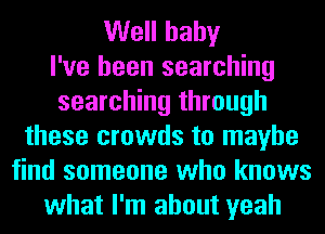 Well baby
I've been searching
searching through
these crowds to maybe
find someone who knows
what I'm about yeah