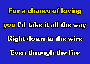 For a chance of loving

you I'd take it all the way
Right down to the wire

Even through the fire