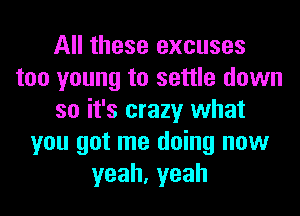 All these excuses
too young to settle down
so it's crazy what
you got me doing now
yeah,yeah