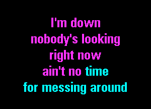 I'm down
nobody's looking

right now
ain't no time
for messing around