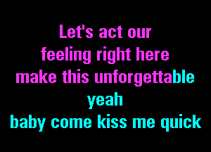 Let's act our
feeling right here
make this unforgettable
yeah
baby come kiss me quick