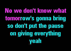 No we don't know what
tomorrow's gonna bring
so don't put the pause
on giving everything
yeah