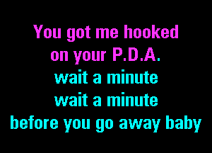 You got me hooked
on your P.D.A.

wait a minute
wait a minute
before you go away baby