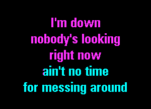 I'm down
nobody's looking

right now
ain't no time
for messing around