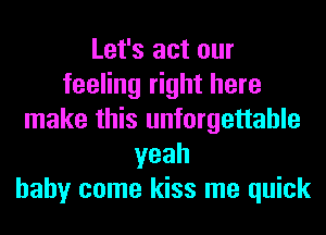 Let's act our
feeling right here
make this unforgettable
yeah
baby come kiss me quick