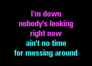 I'm down
nobody's looking

right now
ain't no time
for messing around