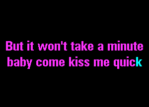 But it won't take a minute

baby come kiss me quick