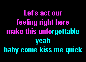 Let's act our
feeling right here
make this unforgettable
yeah
baby come kiss me quick