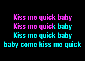 Kiss me quick baby

Kiss me quick baby

Kiss me quick baby
baby come kiss me quick