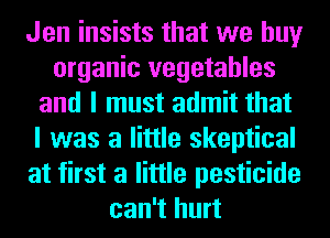 Jen insists that we buy
organic vegetables
and I must admit that
I was a little skeptical
at first a little pesticide
can't hurt