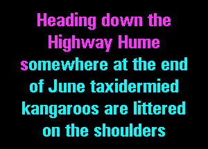 Heading down the
Highway Hume
somewhere at the end
of June taxidermied
kangaroos are littered
on the shoulders