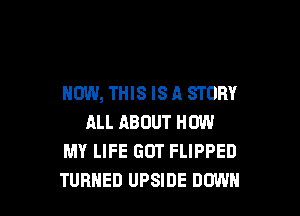 NOW, THIS IS A STORY

ALL ABOUT HOW
MY LIFE GOT FLIPPED
TURNED UPSIDE DOWN